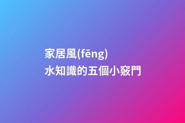 家居風(fēng)水知識的五個小竅門