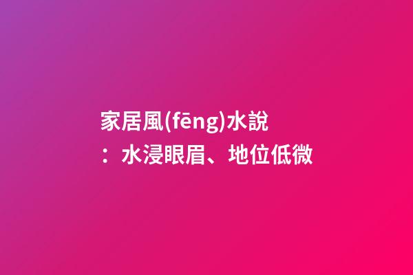 家居風(fēng)水說：水浸眼眉、地位低微