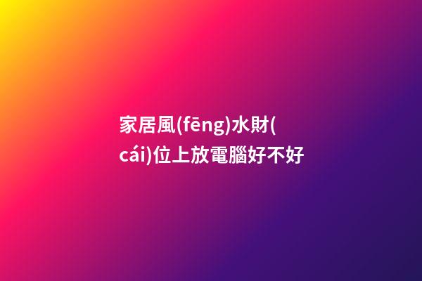家居風(fēng)水財(cái)位上放電腦好不好