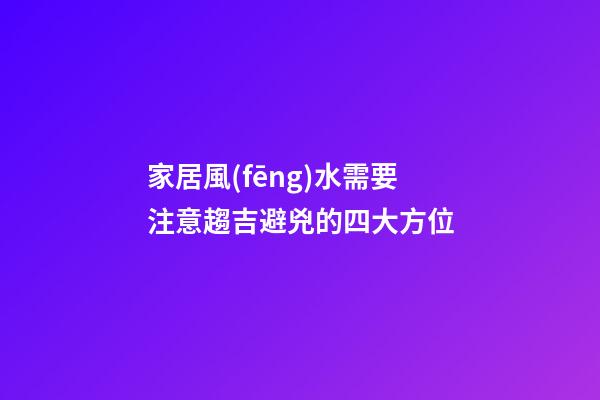 家居風(fēng)水需要注意趨吉避兇的四大方位