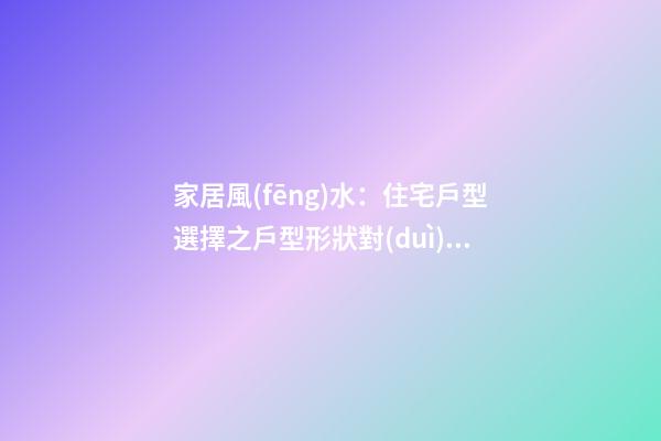 家居風(fēng)水：住宅戶型選擇之戶型形狀對(duì)住戶的影響