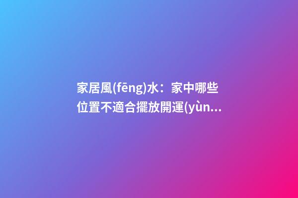 家居風(fēng)水：家中哪些位置不適合擺放開運(yùn)竹？