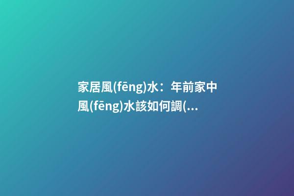 家居風(fēng)水：年前家中風(fēng)水該如何調(diào)理？