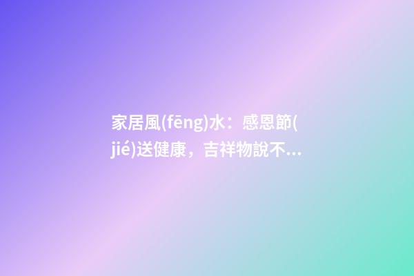家居風(fēng)水：感恩節(jié)送健康，吉祥物說不定是給父母最好的禮物哦！