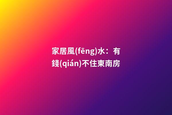 家居風(fēng)水：有錢(qián)不住東南房