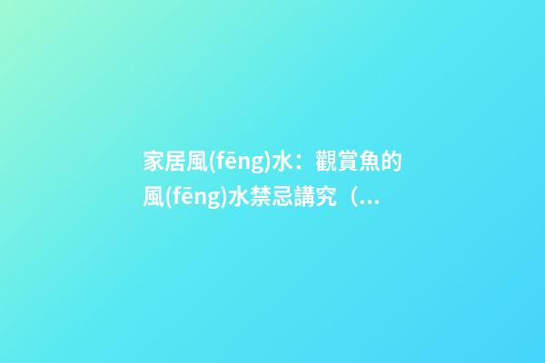 家居風(fēng)水：觀賞魚的風(fēng)水禁忌講究（全）