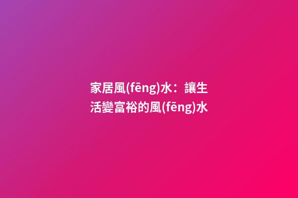 家居風(fēng)水：讓生活變富裕的風(fēng)水