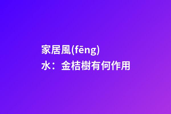 家居風(fēng)水：金桔樹有何作用