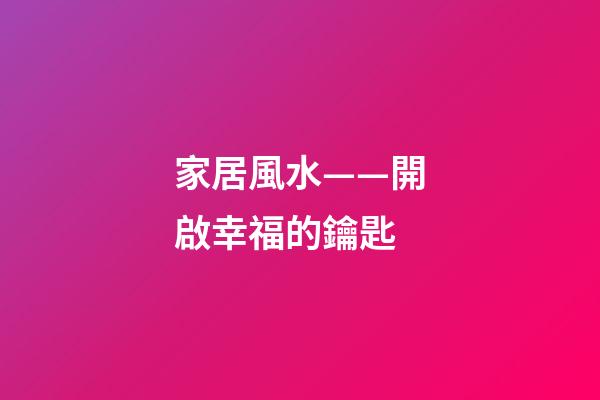 家居風水——開啟幸福的鑰匙