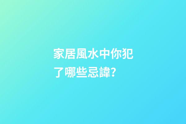 家居風水中你犯了哪些忌諱？