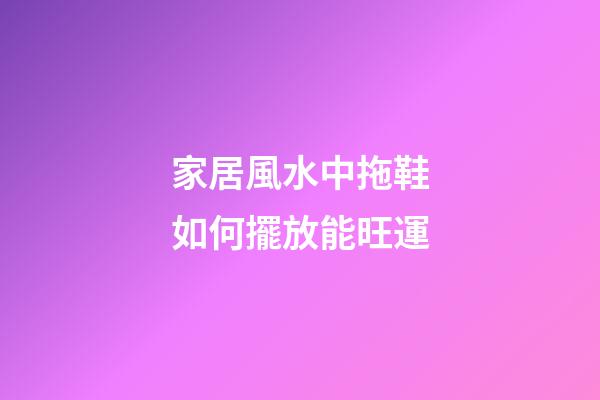 家居風水中拖鞋如何擺放能旺運