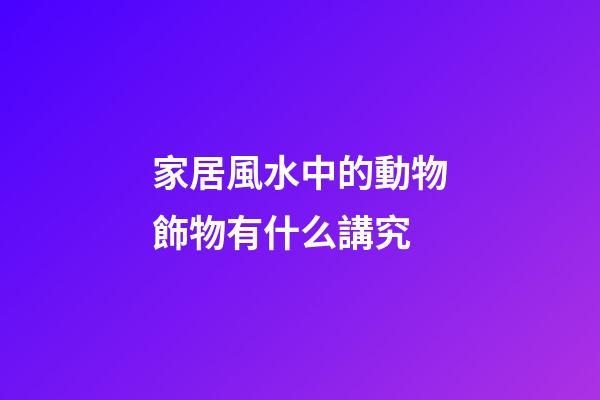 家居風水中的動物飾物有什么講究