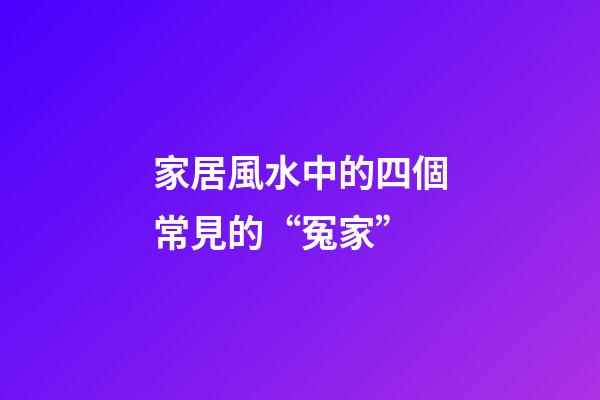 家居風水中的四個常見的“冤家”
