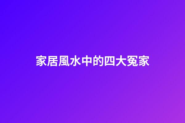 家居風水中的四大冤家