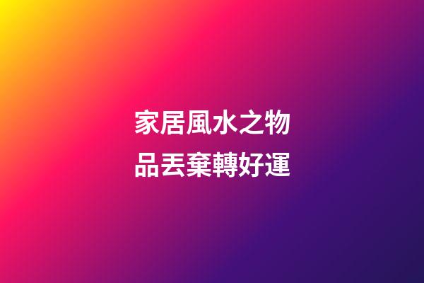 家居風水之物品丟棄轉好運