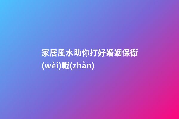 家居風水助你打好婚姻保衛(wèi)戰(zhàn)