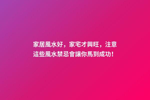 家居風水好，家宅才興旺，注意這些風水禁忌會讓你馬到成功！