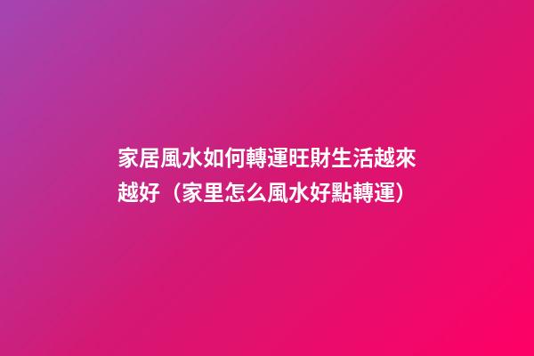 家居風水如何轉運旺財生活越來越好（家里怎么風水好點轉運）