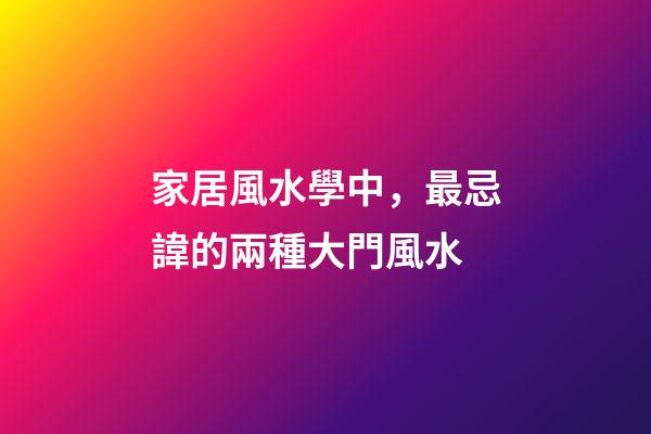 家居風水學中，最忌諱的兩種大門風水