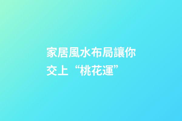 家居風水布局讓你交上“桃花運”