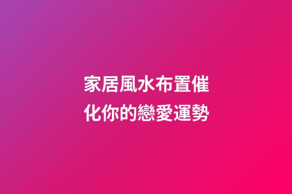 家居風水布置催化你的戀愛運勢
