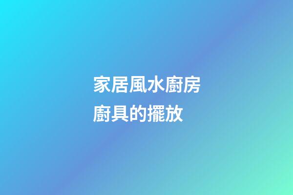 家居風水廚房廚具的擺放