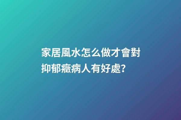 家居風水怎么做才會對抑郁癥病人有好處？