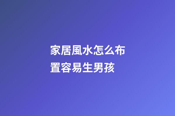 家居風水怎么布置容易生男孩