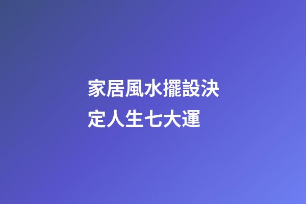 家居風水擺設決定人生七大運