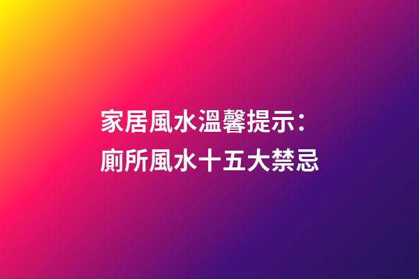 家居風水溫馨提示：廁所風水十五大禁忌