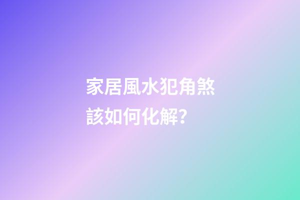 家居風水犯角煞該如何化解？