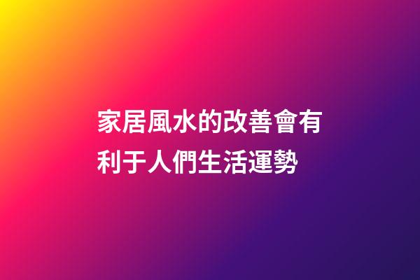 家居風水的改善會有利于人們生活運勢
