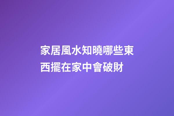 家居風水知曉哪些東西擺在家中會破財