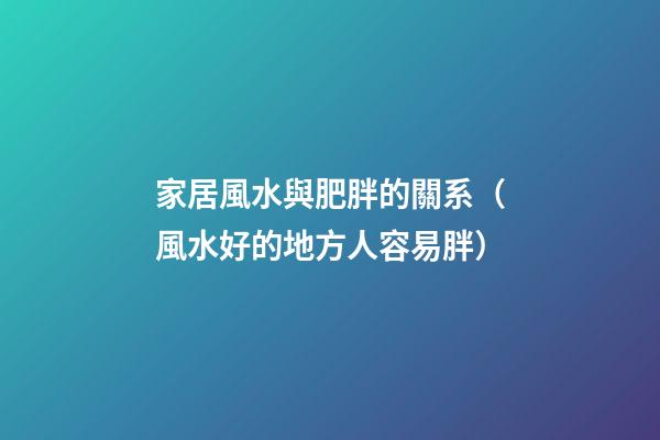 家居風水與肥胖的關系（風水好的地方人容易胖）