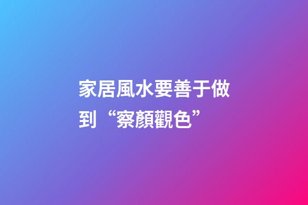 家居風水要善于做到“察顏觀色”