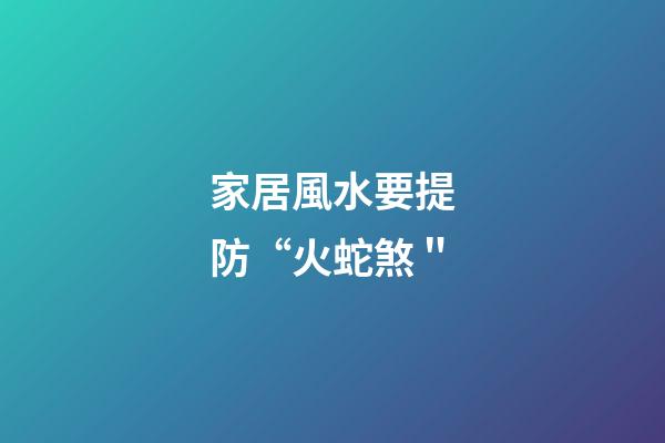 家居風水要提防“火蛇煞＂