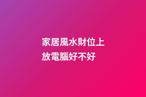 家居風水財位上放電腦好不好