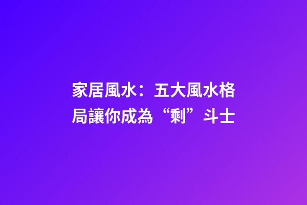 家居風水：五大風水格局讓你成為“剩”斗士