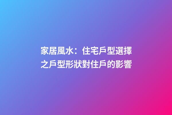 家居風水：住宅戶型選擇之戶型形狀對住戶的影響