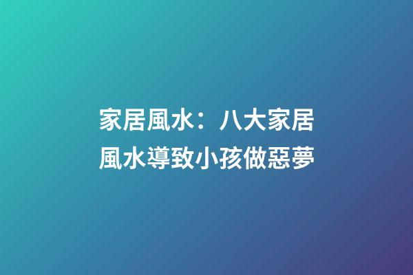 家居風水：八大家居風水導致小孩做惡夢