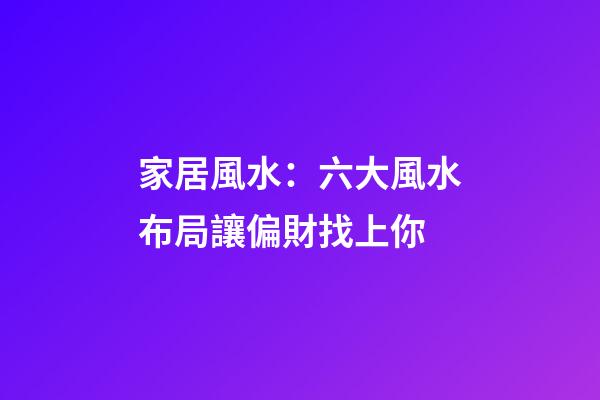 家居風水：六大風水布局讓偏財找上你