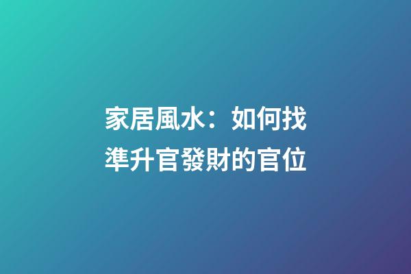 家居風水：如何找準升官發財的官位