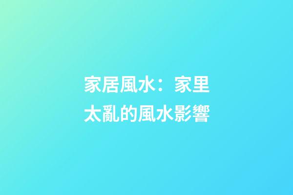 家居風水：家里太亂的風水影響