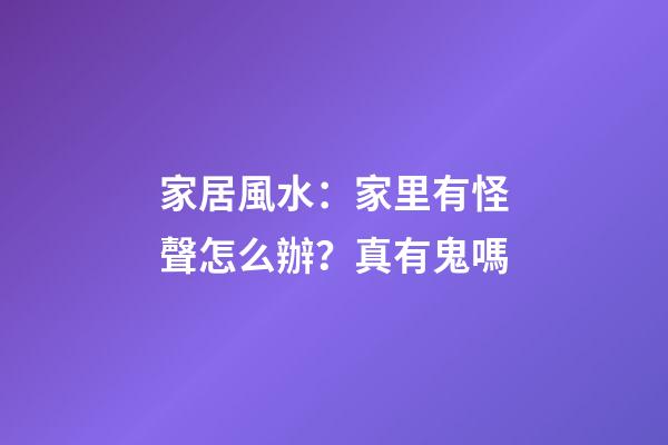 家居風水：家里有怪聲怎么辦？真有鬼嗎?