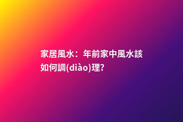 家居風水：年前家中風水該如何調(diào)理？