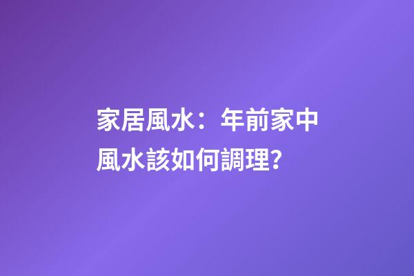 家居風水：年前家中風水該如何調理？
