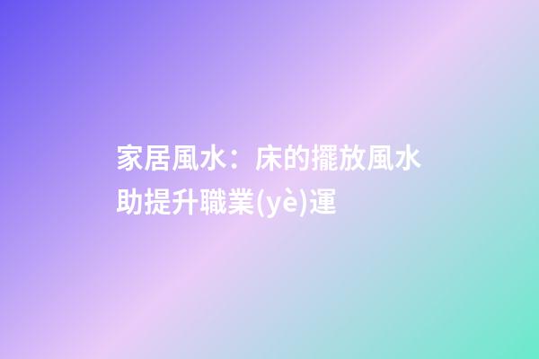 家居風水：床的擺放風水助提升職業(yè)運