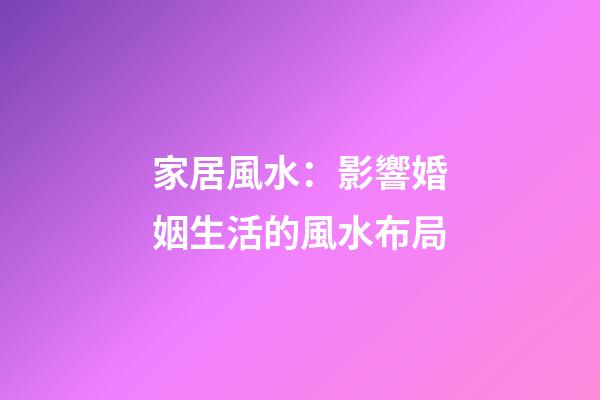 家居風水：影響婚姻生活的風水布局