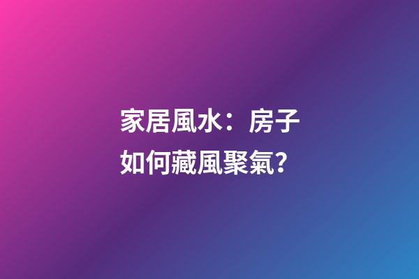 家居風水：房子如何藏風聚氣？