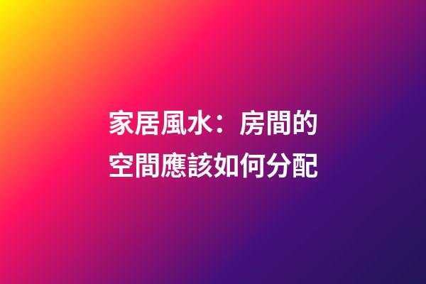 家居風水：房間的空間應該如何分配